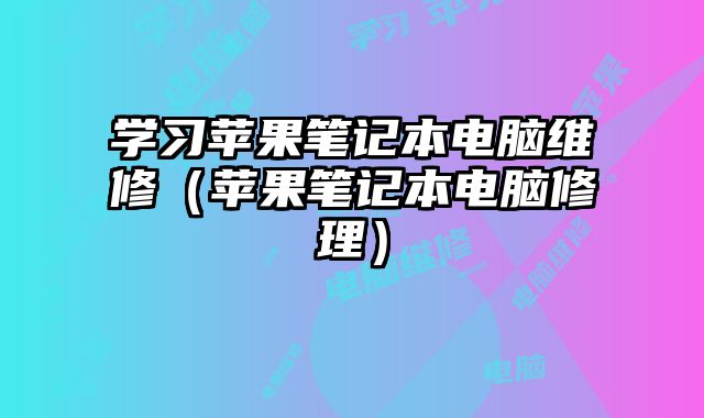 学习苹果笔记本电脑维修（苹果笔记本电脑修理）