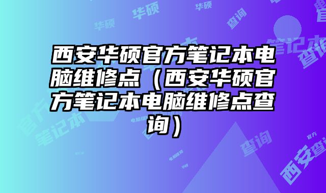 西安华硕官方笔记本电脑维修点（西安华硕官方笔记本电脑维修点查询）