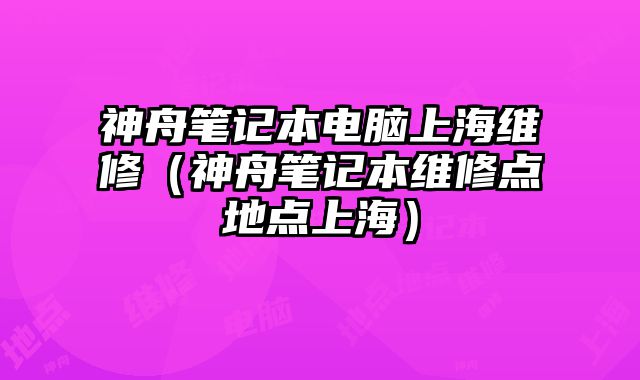 神舟笔记本电脑上海维修（神舟笔记本维修点地点上海）