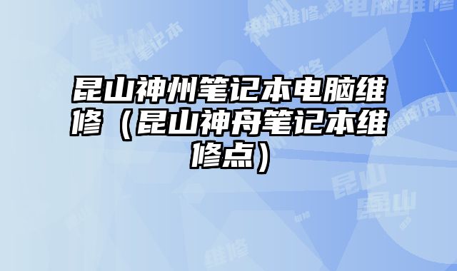 昆山神州笔记本电脑维修（昆山神舟笔记本维修点）