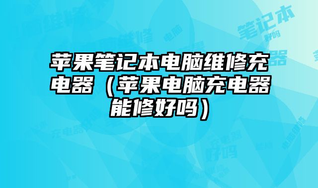 苹果笔记本电脑维修充电器（苹果电脑充电器能修好吗）