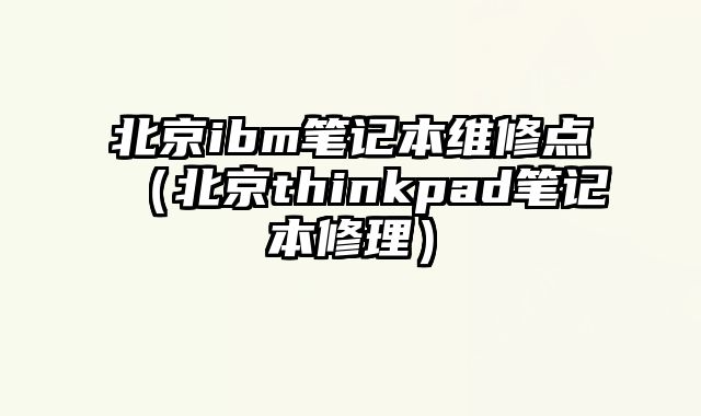 北京ibm笔记本维修点（北京thinkpad笔记本修理）