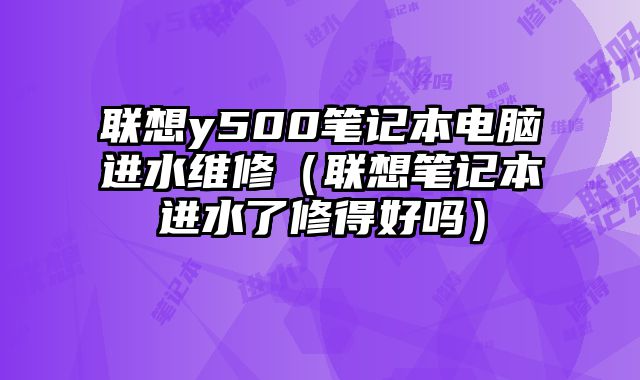 联想y500笔记本电脑进水维修（联想笔记本进水了修得好吗）