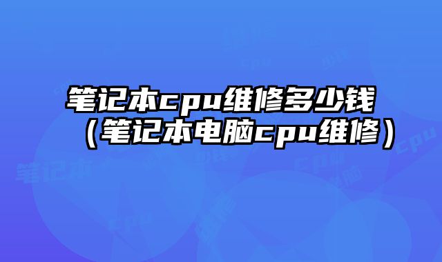 笔记本cpu维修多少钱（笔记本电脑cpu维修）