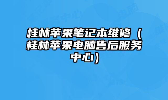 桂林苹果笔记本维修（桂林苹果电脑售后服务中心）