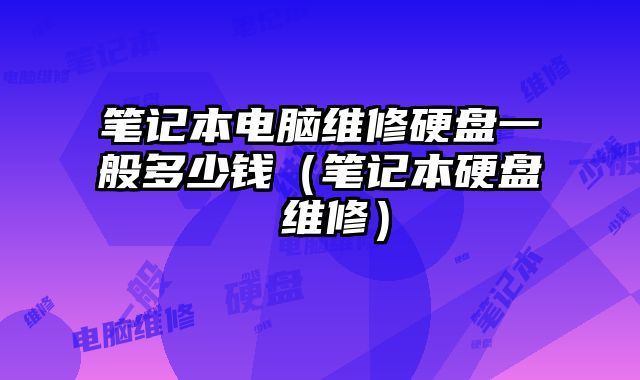 笔记本电脑维修硬盘一般多少钱（笔记本硬盘 维修）