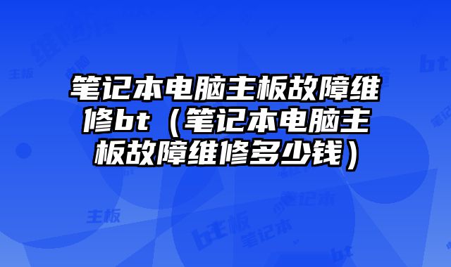 笔记本电脑主板故障维修bt（笔记本电脑主板故障维修多少钱）