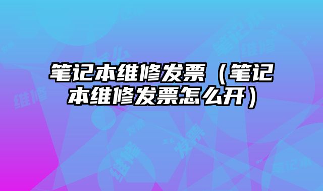 笔记本维修发票（笔记本维修发票怎么开）