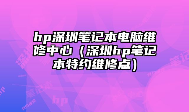 hp深圳笔记本电脑维修中心（深圳hp笔记本特约维修点）