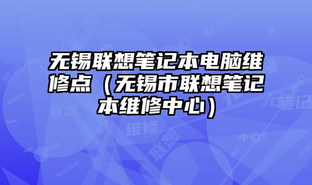 无锡联想笔记本电脑维修点（无锡市联想笔记本维修中心）