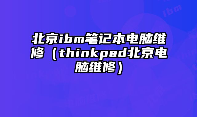 北京ibm笔记本电脑维修（thinkpad北京电脑维修）