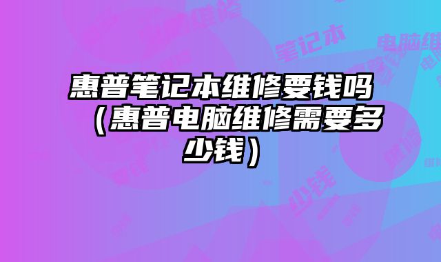 惠普笔记本维修要钱吗（惠普电脑维修需要多少钱）