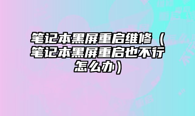 笔记本黑屏重启维修（笔记本黑屏重启也不行怎么办）