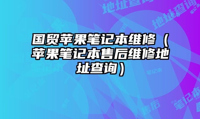 国贸苹果笔记本维修（苹果笔记本售后维修地址查询）