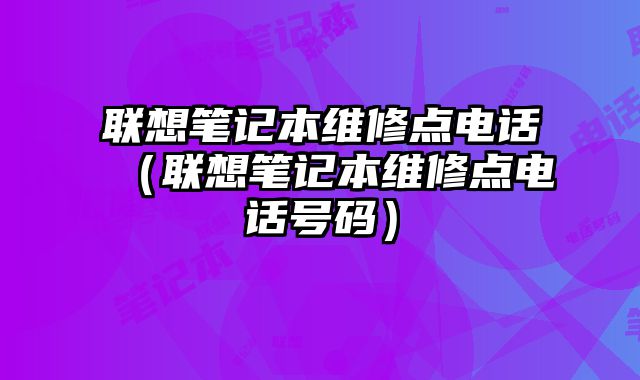 联想笔记本维修点电话（联想笔记本维修点电话号码）