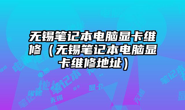 无锡笔记本电脑显卡维修（无锡笔记本电脑显卡维修地址）