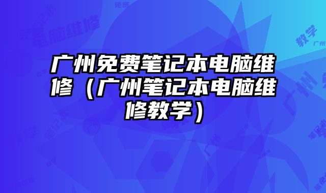 广州免费笔记本电脑维修（广州笔记本电脑维修教学）