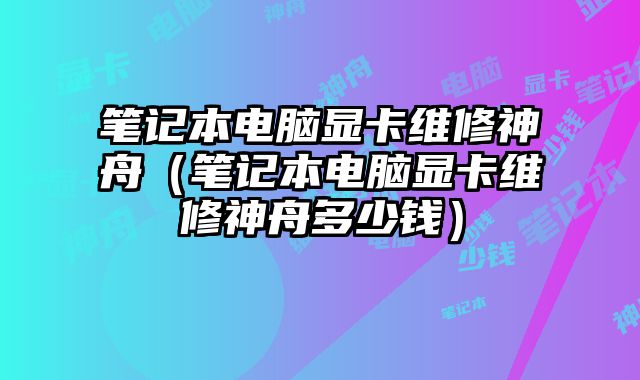 笔记本电脑显卡维修神舟（笔记本电脑显卡维修神舟多少钱）