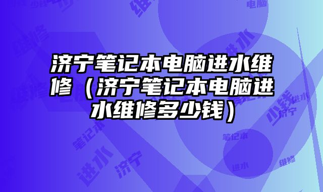 济宁笔记本电脑进水维修（济宁笔记本电脑进水维修多少钱）