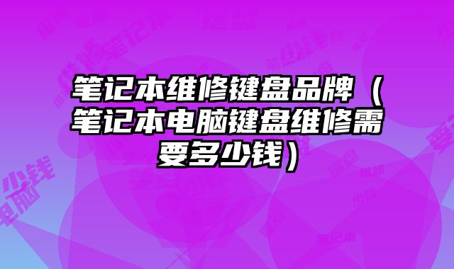 笔记本维修键盘品牌（笔记本电脑键盘维修需要多少钱）