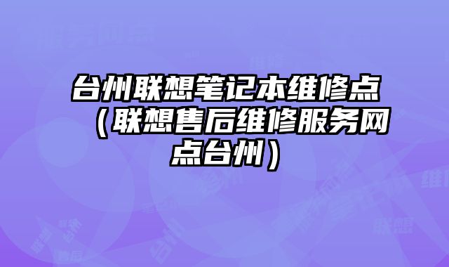 台州联想笔记本维修点（联想售后维修服务网点台州）