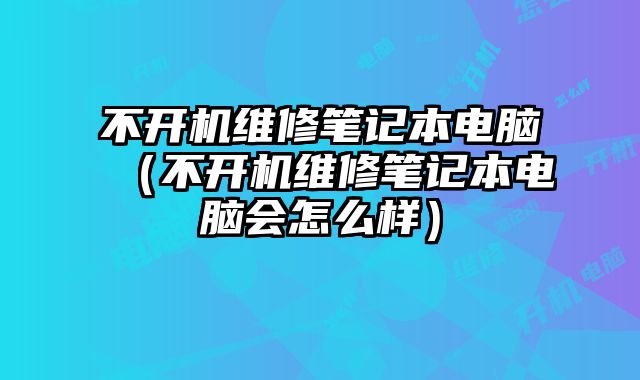 不开机维修笔记本电脑（不开机维修笔记本电脑会怎么样）