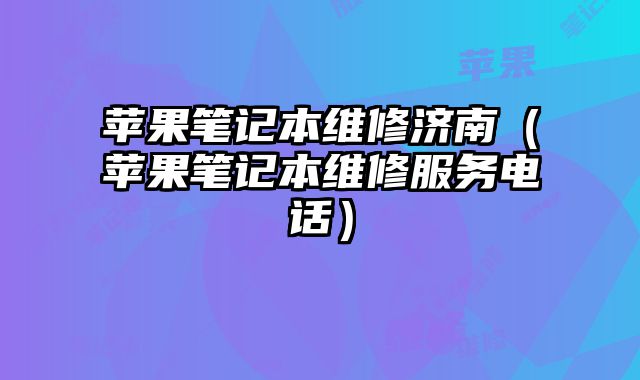 苹果笔记本维修济南（苹果笔记本维修服务电话）