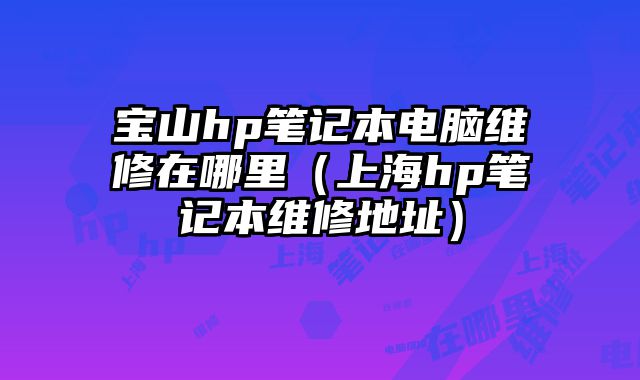 宝山hp笔记本电脑维修在哪里（上海hp笔记本维修地址）