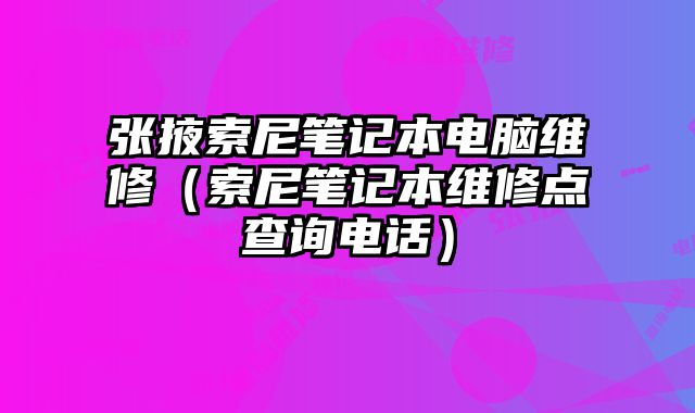 张掖索尼笔记本电脑维修（索尼笔记本维修点查询电话）