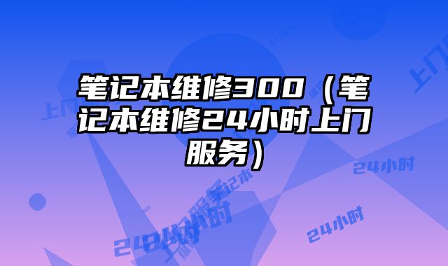 笔记本维修300（笔记本维修24小时上门服务）