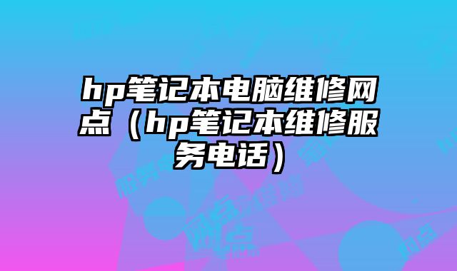 hp笔记本电脑维修网点（hp笔记本维修服务电话）