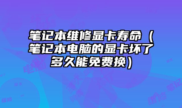 笔记本维修显卡寿命（笔记本电脑的显卡坏了多久能免费换）