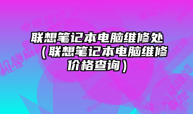 联想笔记本电脑维修处（联想笔记本电脑维修价格查询）