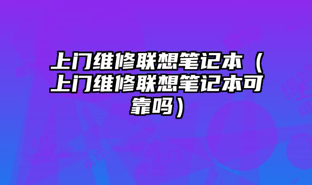 上门维修联想笔记本（上门维修联想笔记本可靠吗）