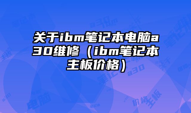 关于ibm笔记本电脑a30维修（ibm笔记本主板价格）