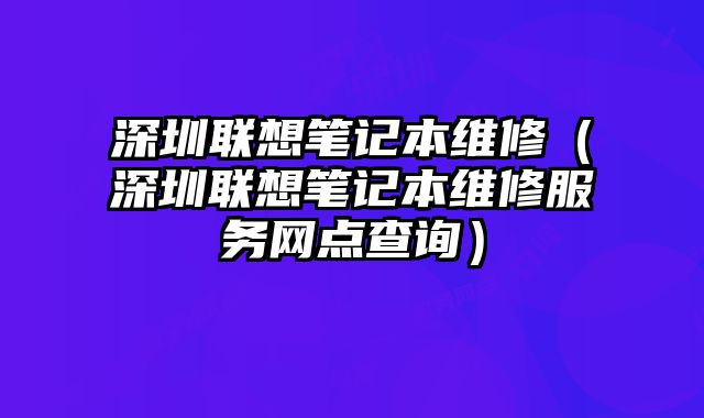 深圳联想笔记本维修（深圳联想笔记本维修服务网点查询）