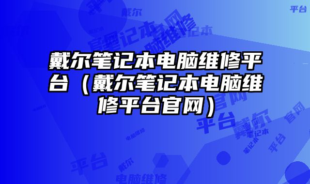 戴尔笔记本电脑维修平台（戴尔笔记本电脑维修平台官网）