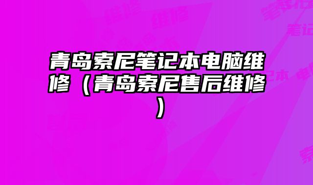 青岛索尼笔记本电脑维修（青岛索尼售后维修）