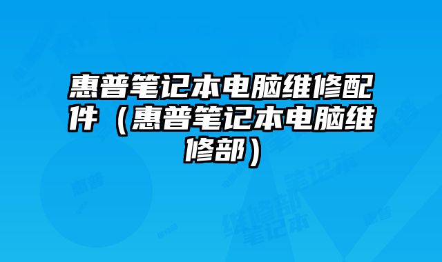 惠普笔记本电脑维修配件（惠普笔记本电脑维修部）