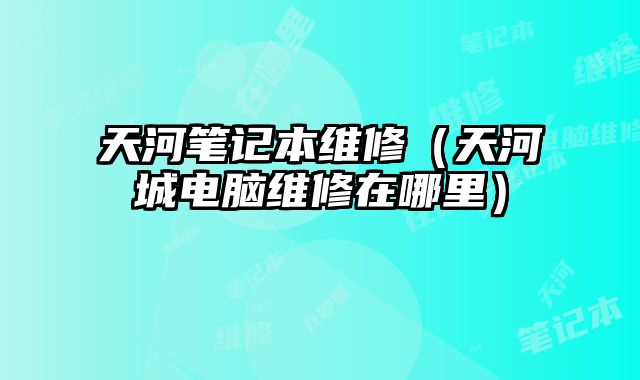 天河笔记本维修（天河城电脑维修在哪里）