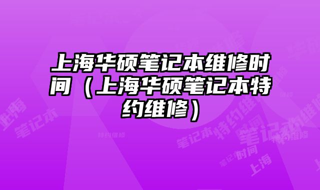 上海华硕笔记本维修时间（上海华硕笔记本特约维修）