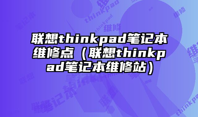 联想thinkpad笔记本维修点（联想thinkpad笔记本维修站）