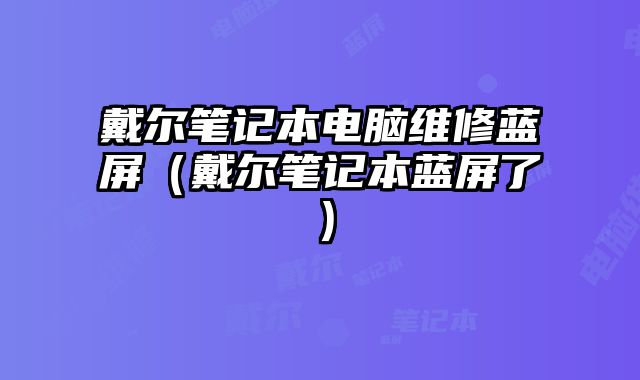 戴尔笔记本电脑维修蓝屏（戴尔笔记本蓝屏了）