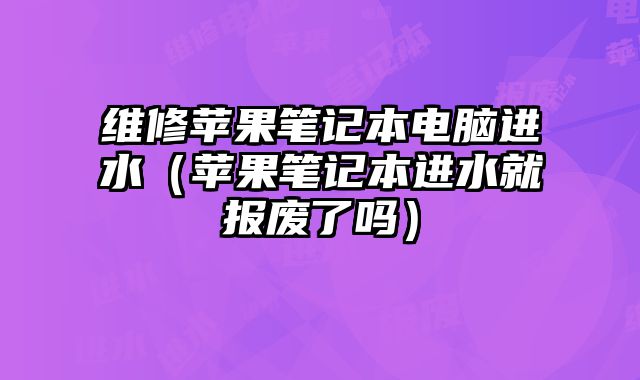 维修苹果笔记本电脑进水（苹果笔记本进水就报废了吗）