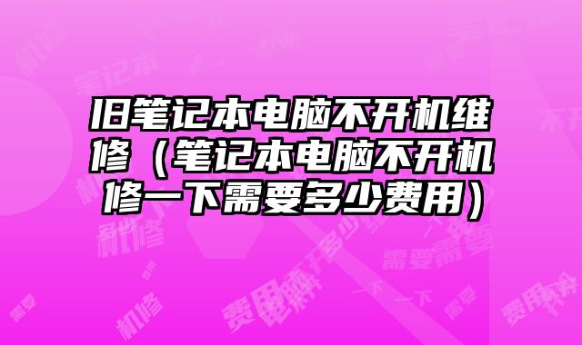 旧笔记本电脑不开机维修（笔记本电脑不开机修一下需要多少费用）