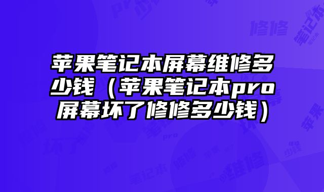 苹果笔记本屏幕维修多少钱（苹果笔记本pro屏幕坏了修修多少钱）