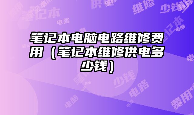 笔记本电脑电路维修费用（笔记本维修供电多少钱）