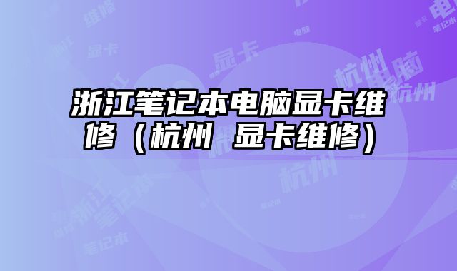 浙江笔记本电脑显卡维修（杭州 显卡维修）