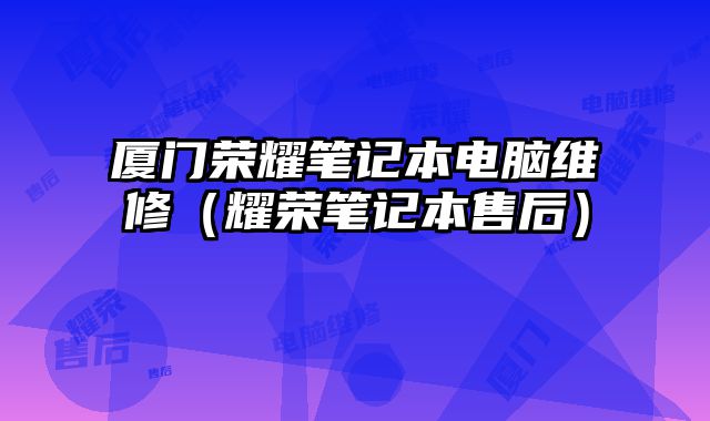 厦门荣耀笔记本电脑维修（耀荣笔记本售后）