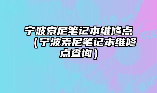 宁波索尼笔记本维修点（宁波索尼笔记本维修点查询）